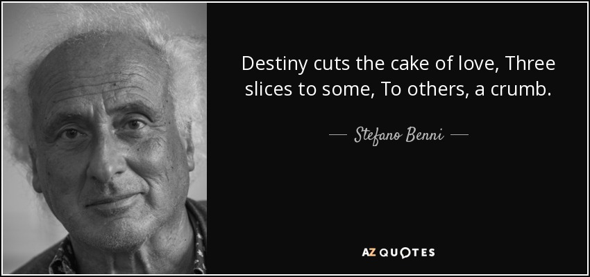 Destiny cuts the cake of love, Three slices to some, To others, a crumb. - Stefano Benni