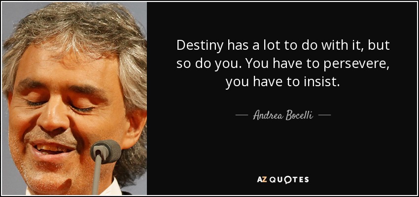 Destiny has a lot to do with it, but so do you. You have to persevere, you have to insist. - Andrea Bocelli