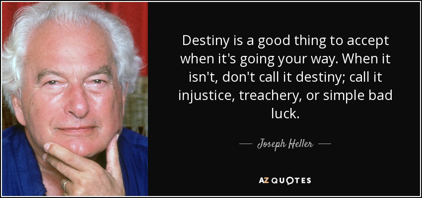Destiny is a good thing to accept when it's going your way. When it isn't, don't call it destiny; call it injustice, treachery, or simple bad luck. - Joseph Heller