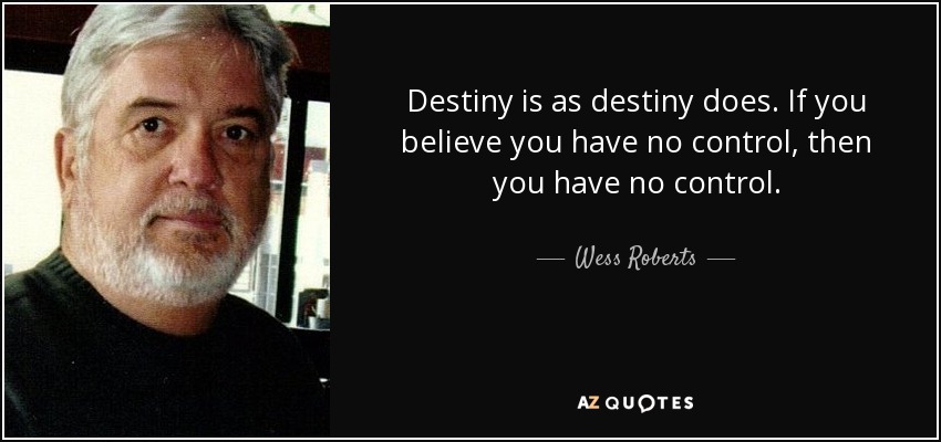 Destiny is as destiny does. If you believe you have no control, then you have no control. - Wess Roberts