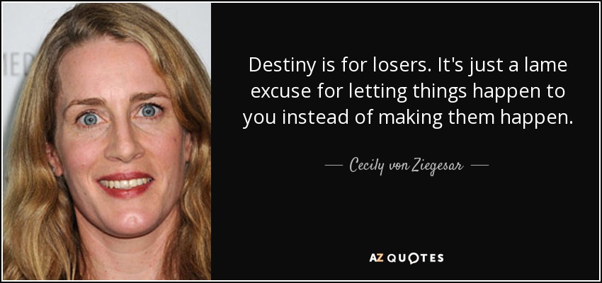Destiny is for losers. It's just a lame excuse for letting things happen to you instead of making them happen. - Cecily von Ziegesar