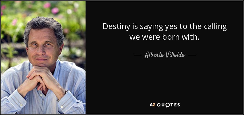 Destiny is saying yes to the calling we were born with. - Alberto Villoldo