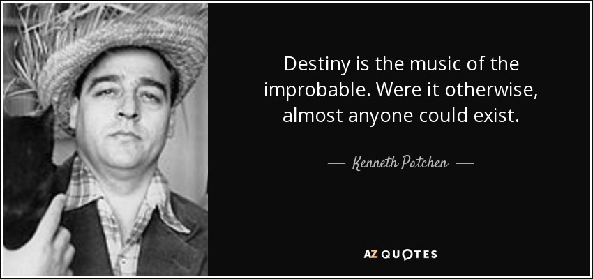 Destiny is the music of the improbable. Were it otherwise, almost anyone could exist. - Kenneth Patchen