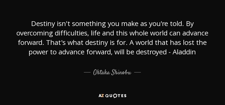 Destiny isn't something you make as you're told. By overcoming difficulties, life and this whole world can advance forward. That's what destiny is for. A world that has lost the power to advance forward, will be destroyed - Aladdin - Ohtaka Shinobu