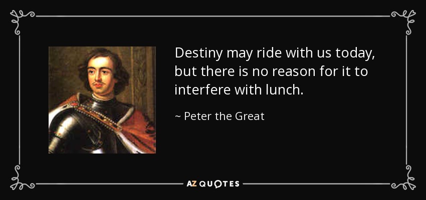 Destiny may ride with us today, but there is no reason for it to interfere with lunch. - Peter the Great