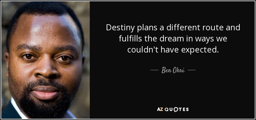 Destiny plans a different route and fulfills the dream in ways we couldn't have expected. - Ben Okri