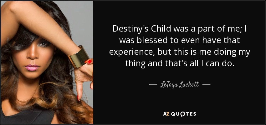 Destiny's Child was a part of me; I was blessed to even have that experience, but this is me doing my thing and that's all I can do. - LeToya Luckett