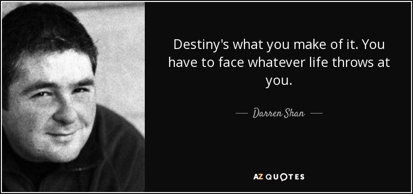 Destiny's what you make of it. You have to face whatever life throws at you. - Darren Shan