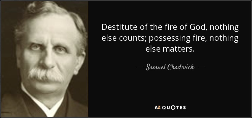 Destitute of the fire of God, nothing else counts; possessing fire, nothing else matters. - Samuel Chadwick