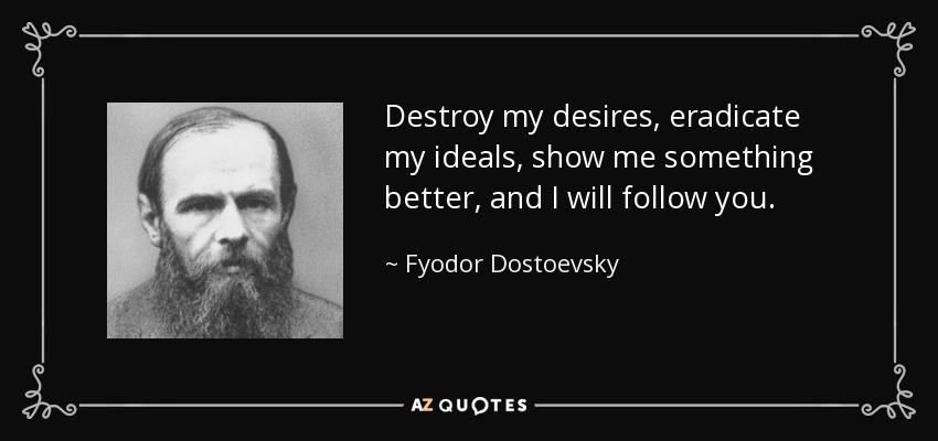 Destroy my desires, eradicate my ideals, show me something better, and I will follow you. - Fyodor Dostoevsky