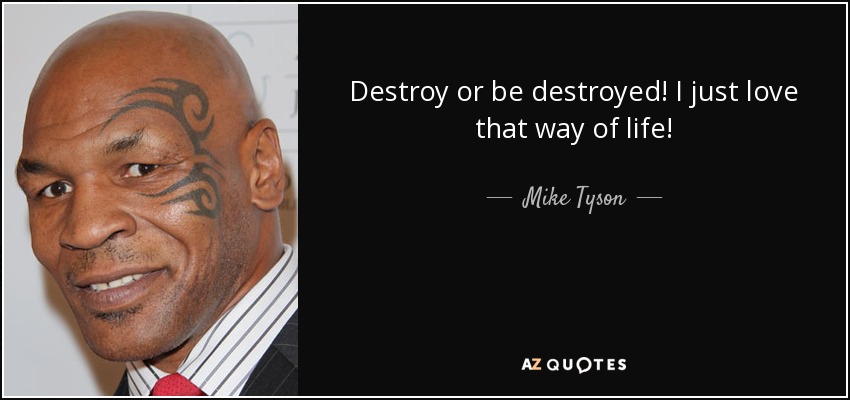 Destroy or be destroyed! I just love that way of life! - Mike Tyson