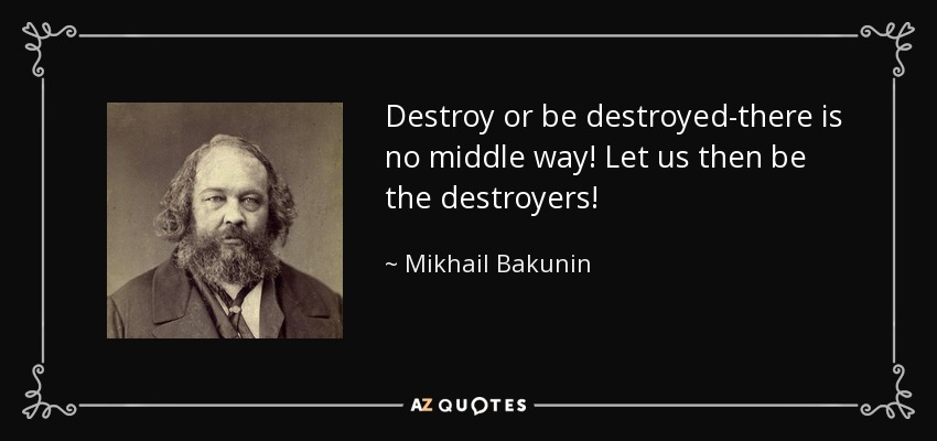 Destroy or be destroyed-there is no middle way! Let us then be the destroyers! - Mikhail Bakunin