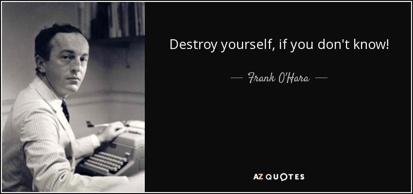 Destroy yourself, if you don't know! - Frank O'Hara