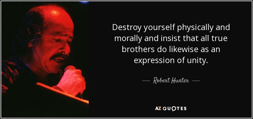Destroy yourself physically and morally and insist that all true brothers do likewise as an expression of unity. - Robert Hunter