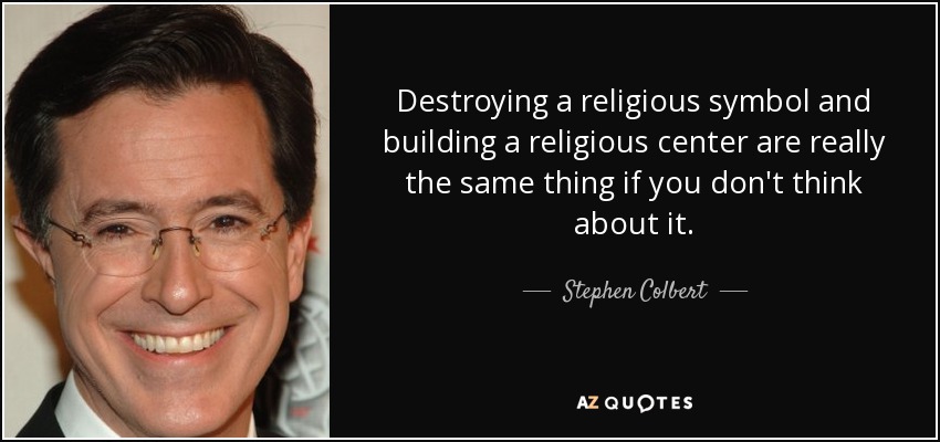 Destroying a religious symbol and building a religious center are really the same thing if you don't think about it. - Stephen Colbert