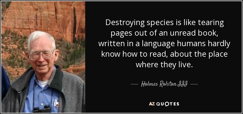 Destroying species is like tearing pages out of an unread book, written in a language humans hardly know how to read, about the place where they live. - Holmes Rolston III