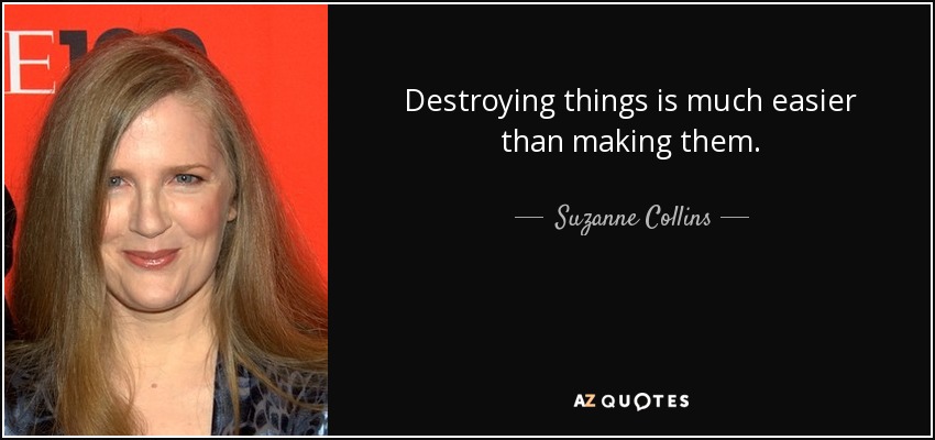 Destroying things is much easier than making them. - Suzanne Collins