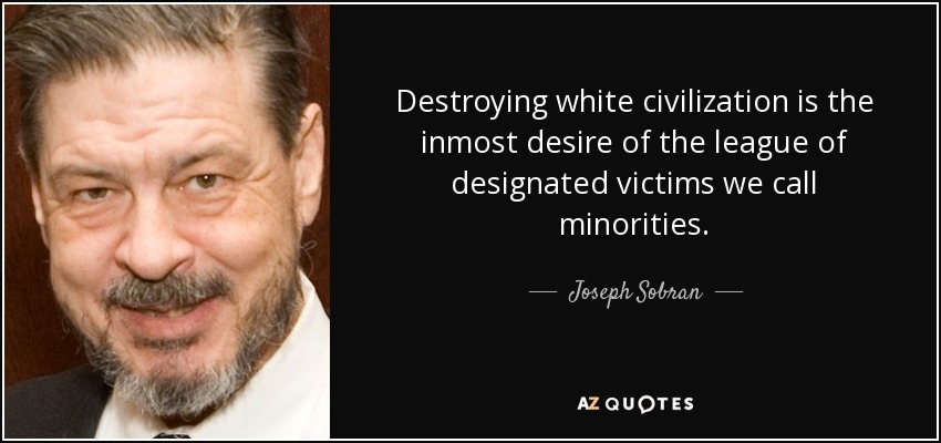 Destroying white civilization is the inmost desire of the league of designated victims we call minorities. - Joseph Sobran