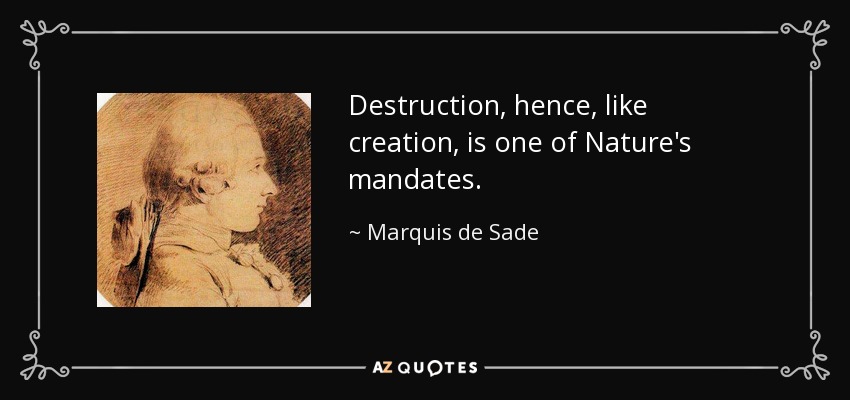 Destruction, hence, like creation, is one of Nature's mandates. - Marquis de Sade