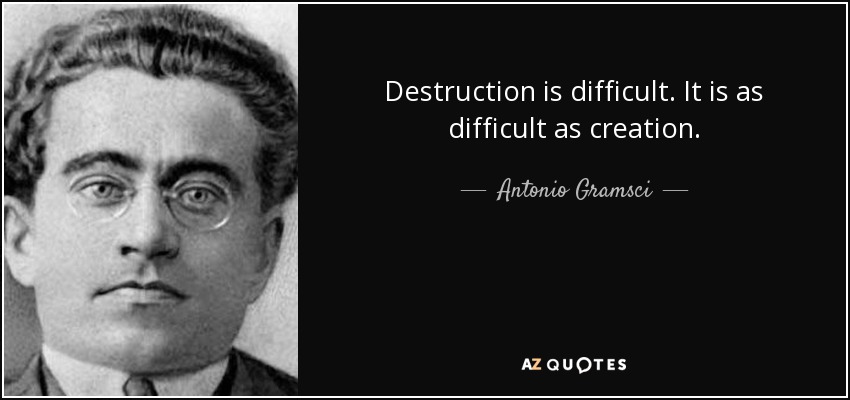 Destruction is difficult. It is as difficult as creation. - Antonio Gramsci