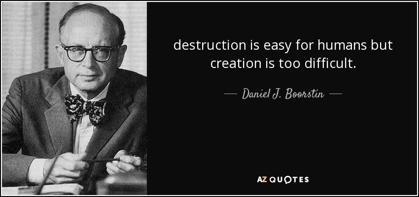destruction is easy for humans but creation is too difficult. - Daniel J. Boorstin