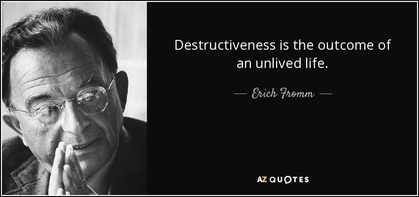Destructiveness is the outcome of an unlived life. - Erich Fromm