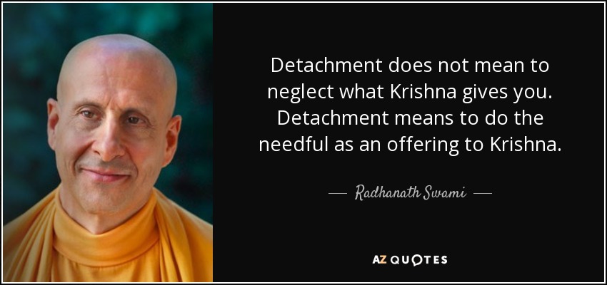 Detachment does not mean to neglect what Krishna gives you. Detachment means to do the needful as an offering to Krishna. - Radhanath Swami