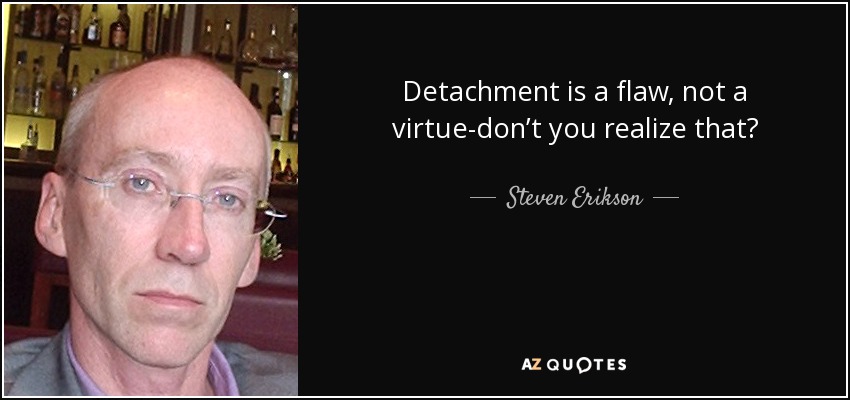 Detachment is a flaw, not a virtue-don’t you realize that? - Steven Erikson