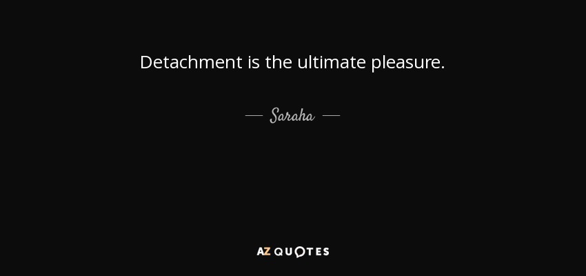Detachment is the ultimate pleasure. - Saraha