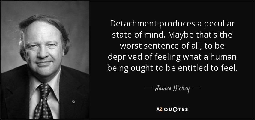 Detachment produces a peculiar state of mind. Maybe that's the worst sentence of all, to be deprived of feeling what a human being ought to be entitled to feel. - James Dickey