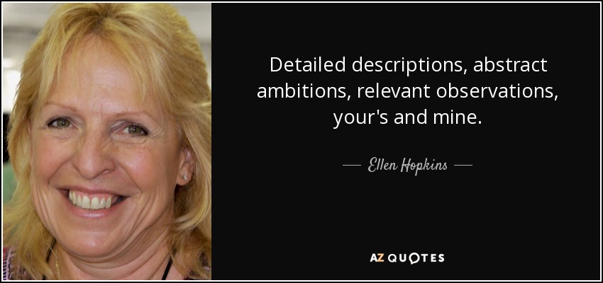 Detailed descriptions, abstract ambitions, relevant observations, your's and mine. - Ellen Hopkins