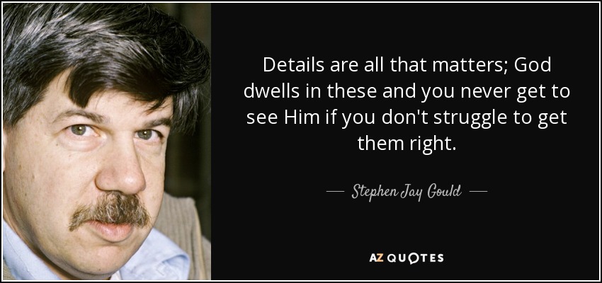 Details are all that matters; God dwells in these and you never get to see Him if you don't struggle to get them right. - Stephen Jay Gould
