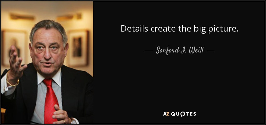 Details create the big picture. - Sanford I. Weill