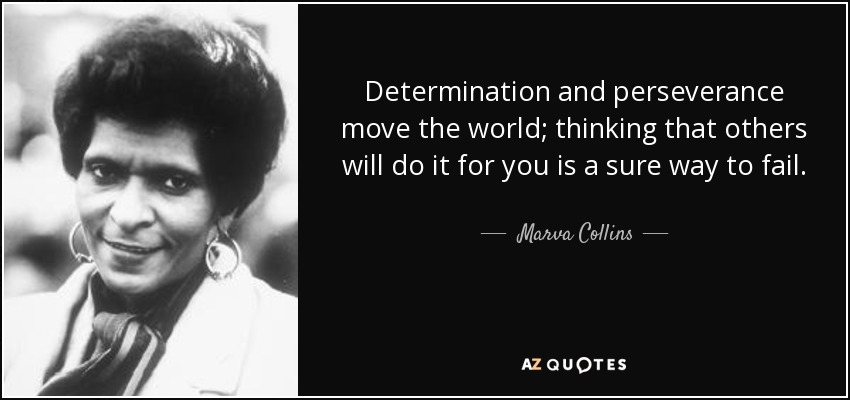 Determination and perseverance move the world; thinking that others will do it for you is a sure way to fail. - Marva Collins