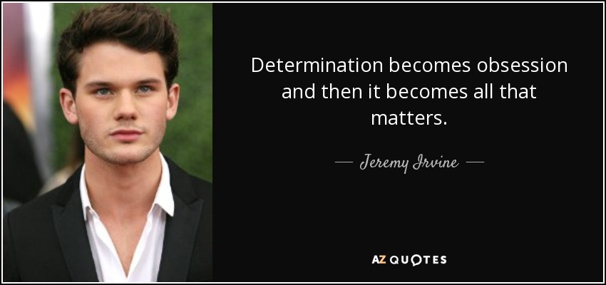 Determination becomes obsession and then it becomes all that matters. - Jeremy Irvine