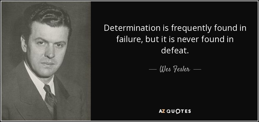 Determination is frequently found in failure, but it is never found in defeat. - Wes Fesler