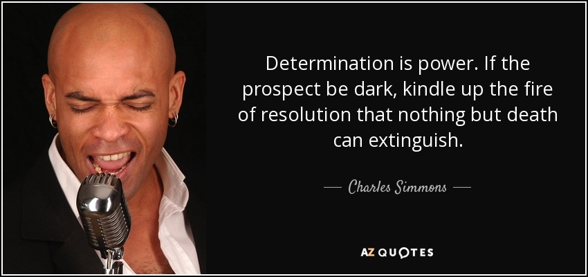 Determination is power. If the prospect be dark, kindle up the fire of resolution that nothing but death can extinguish. - Charles Simmons