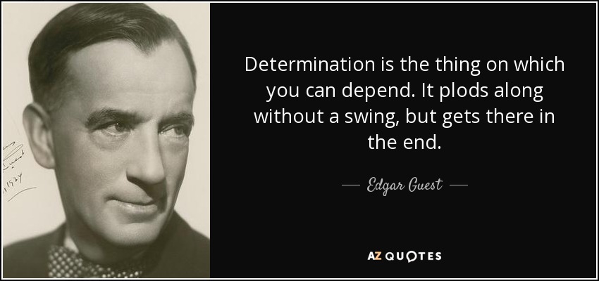 Determination is the thing on which you can depend. It plods along without a swing, but gets there in the end. - Edgar Guest
