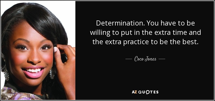 Determination. You have to be willing to put in the extra time and the extra practice to be the best. - Coco Jones