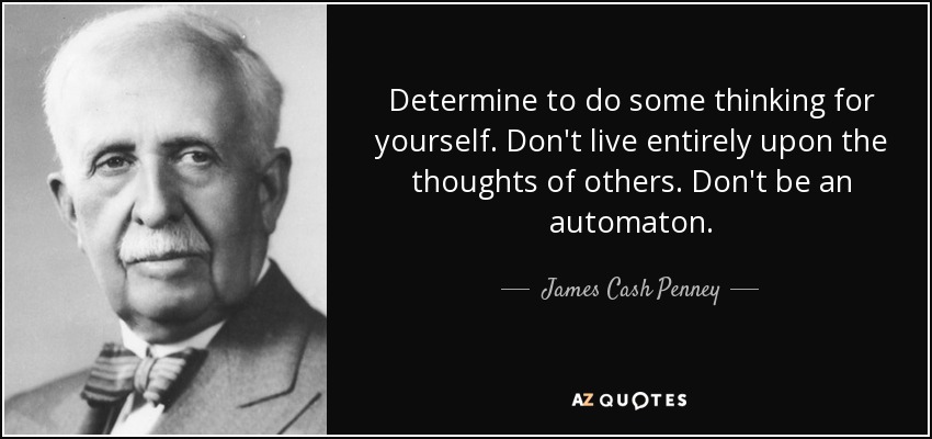 Determine to do some thinking for yourself. Don't live entirely upon the thoughts of others. Don't be an automaton. - James Cash Penney