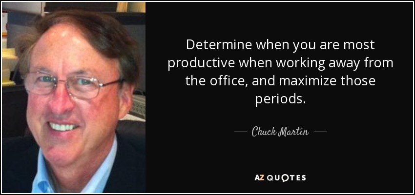 Determine when you are most productive when working away from the office, and maximize those periods. - Chuck Martin