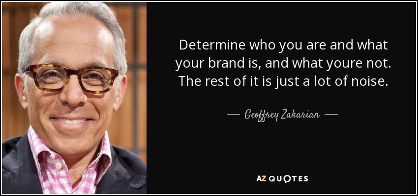 Determine who you are and what your brand is, and what youre not. The rest of it is just a lot of noise. - Geoffrey Zakarian