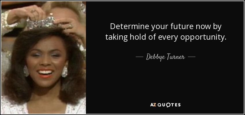 Determine your future now by taking hold of every opportunity. - Debbye Turner