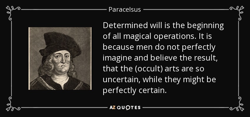 Determined will is the beginning of all magical operations. It is because men do not perfectly imagine and believe the result, that the (occult) arts are so uncertain, while they might be perfectly certain. - Paracelsus