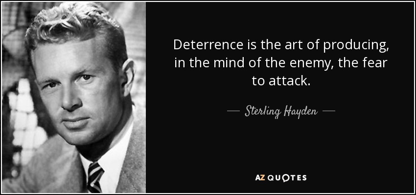 Deterrence is the art of producing, in the mind of the enemy, the fear to attack. - Sterling Hayden