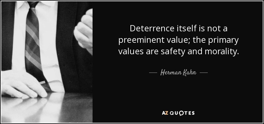 Deterrence itself is not a preeminent value; the primary values are safety and morality. - Herman Kahn