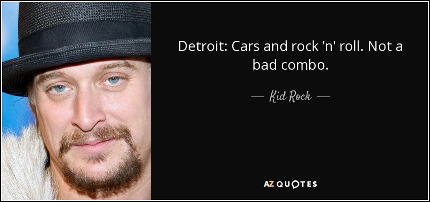 Detroit: Cars and rock 'n' roll. Not a bad combo. - Kid Rock