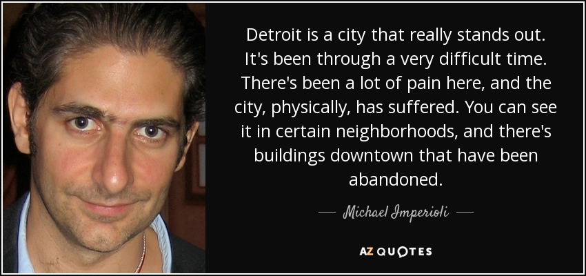 Detroit is a city that really stands out. It's been through a very difficult time. There's been a lot of pain here, and the city, physically, has suffered. You can see it in certain neighborhoods, and there's buildings downtown that have been abandoned. - Michael Imperioli