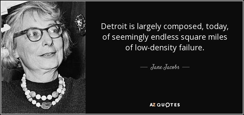 Detroit is largely composed, today, of seemingly endless square miles of low-density failure. - Jane Jacobs