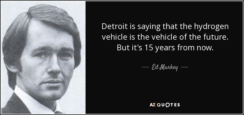 Detroit is saying that the hydrogen vehicle is the vehicle of the future. But it's 15 years from now. - Ed Markey